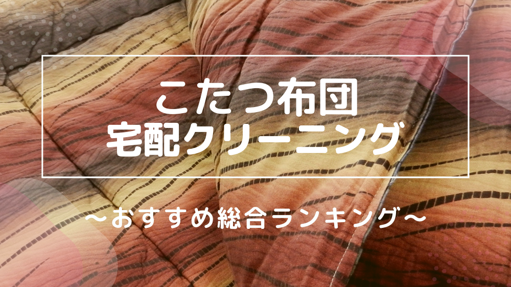 こたつ布団の宅配クリーニング10選 料金の安いサービスを紹介 宅クリコンシェル